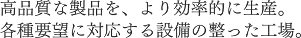 高品質な製品を、より効率的に生産。各種要望に対応する設備の整った工場。