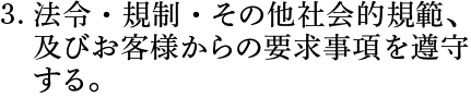３．法令・規制・その他社会的規範、及びお客様からの要求事項を遵守する。