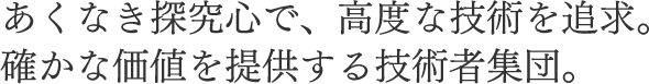 あくなき探究心で、高度な技術を追求。確かな価値を提供する技術者集団。 